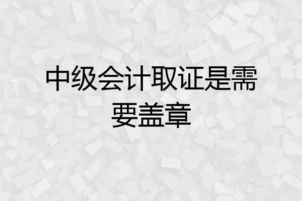 中级会计取证是需要盖章