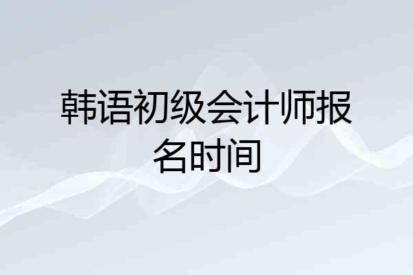 韩语初级会计师报名时间