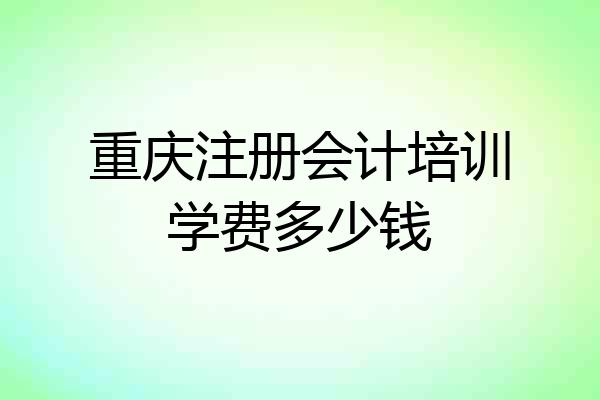 重庆注册会计培训学费多少钱