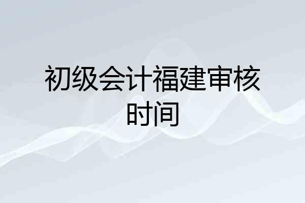 初级会计福建审核时间