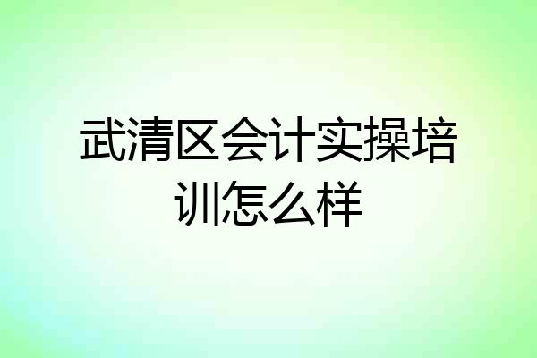 武清区会计实操培训怎么样