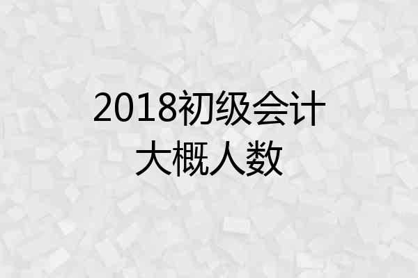2018初级会计大概人数
