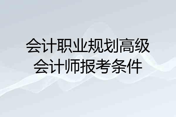 会计职业规划高级会计师报考条件