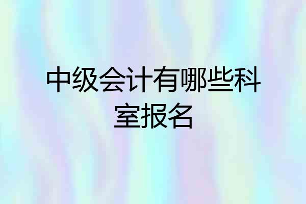 中级会计有哪些科室报名