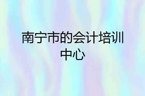 南宁市的会计培训中心