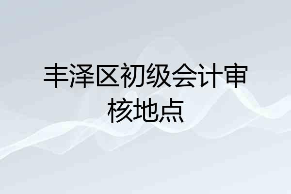 丰泽区初级会计审核地点