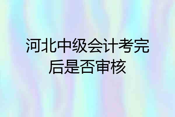 河北中级会计考完后是否审核