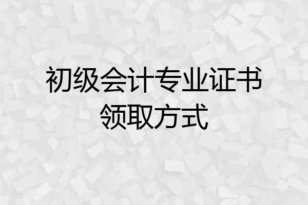 初级会计专业证书领取方式