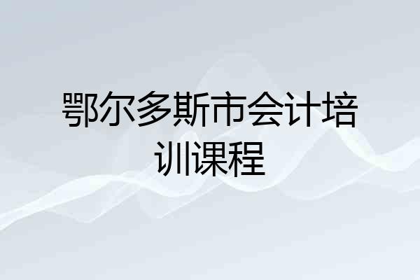 鄂尔多斯市会计培训课程