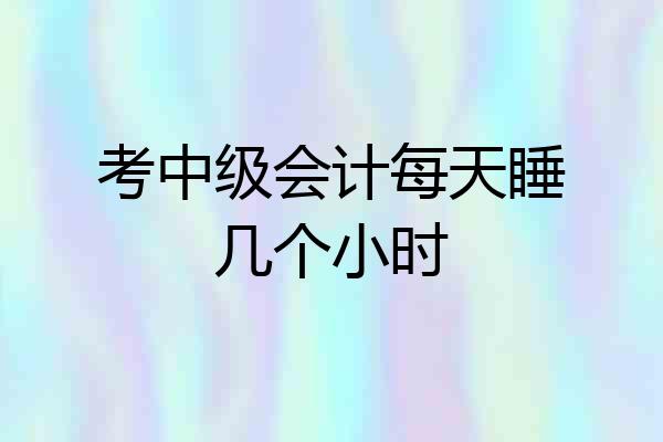 考中级会计每天睡几个小时