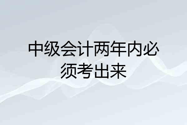 中级会计两年内必须考出来