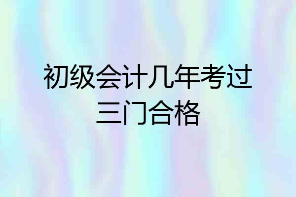 初级会计几年考过三门合格