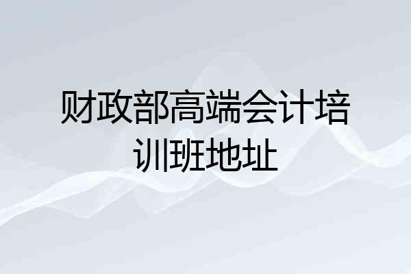 财政部高端会计培训班地址
