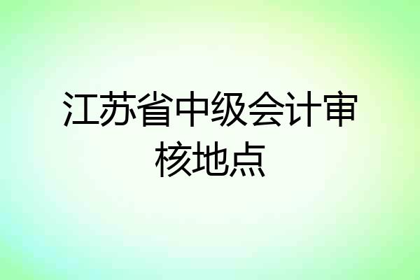 江苏省中级会计审核地点