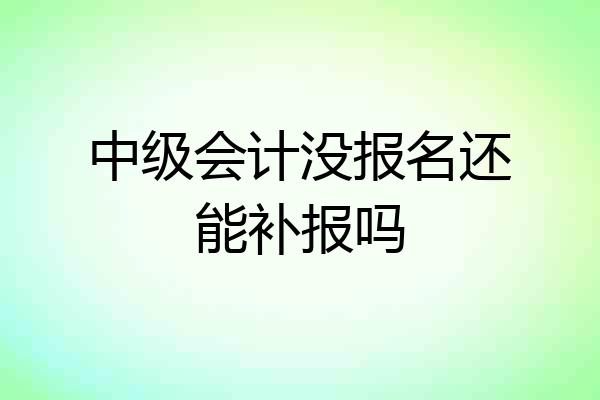 中级会计没报名还能补报吗