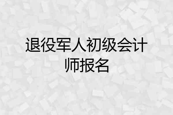 退役军人初级会计师报名
