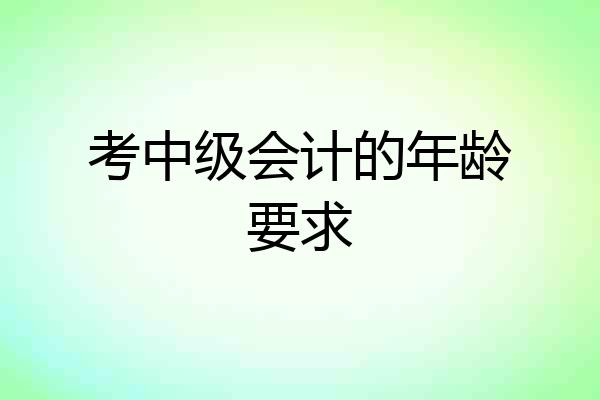 考中级会计的年龄要求