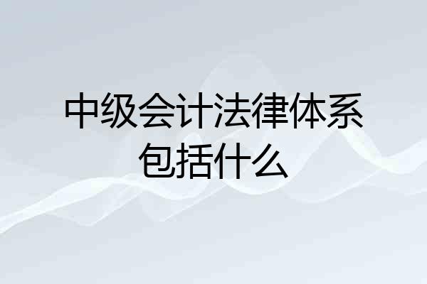 中级会计法律体系包括什么