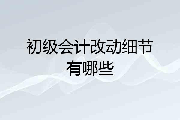 初级会计改动细节有哪些