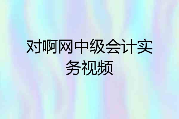 对啊网中级会计实务视频