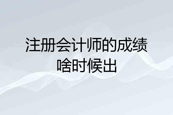 注册会计师的成绩啥时候出