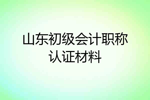 山东初级会计职称认证材料