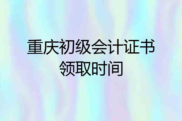 重庆初级会计证书领取时间