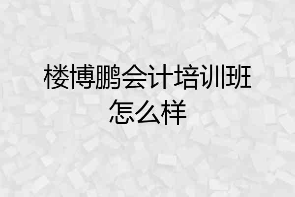 楼博鹏会计培训班怎么样