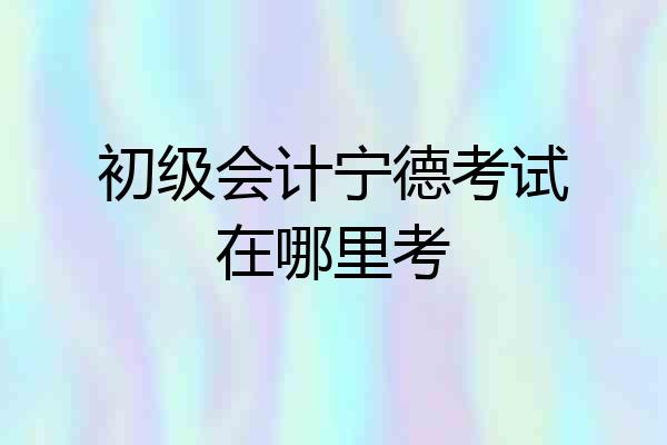 初级会计宁德考试在哪里考