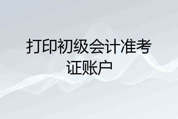 打印初级会计准考证账户