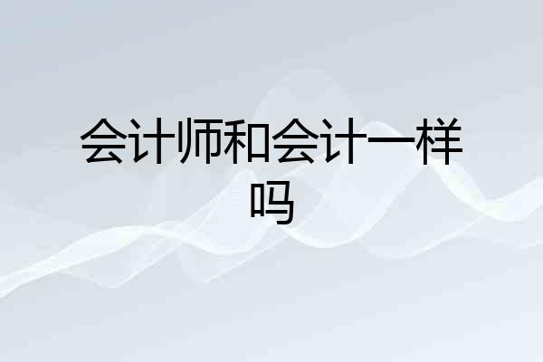 会计师和会计一样吗