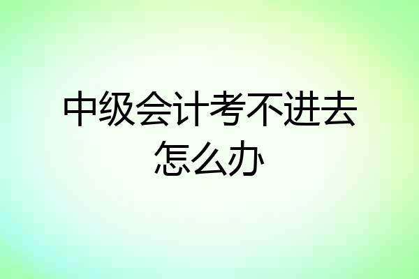 中级会计考不进去怎么办