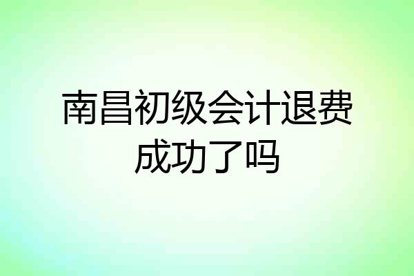南昌初级会计退费成功了吗