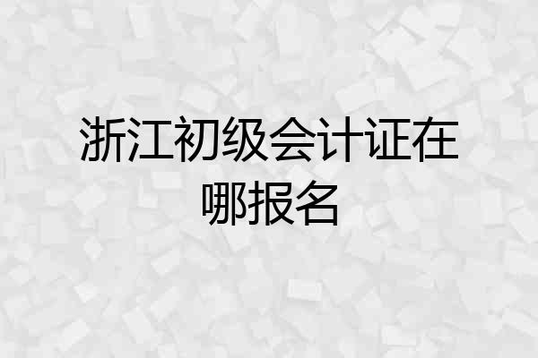 浙江初级会计证在哪报名