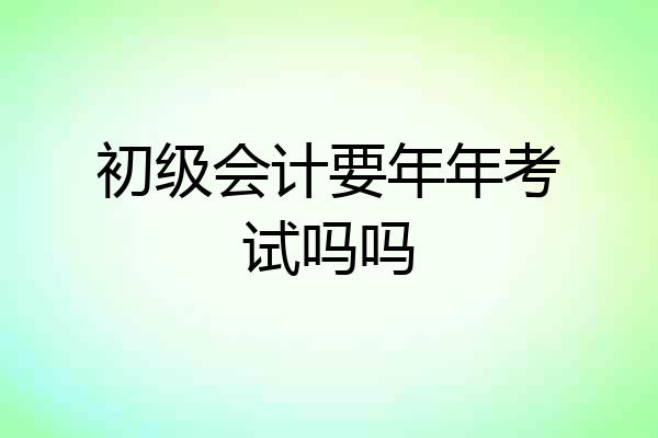 初级会计要年年考试吗吗