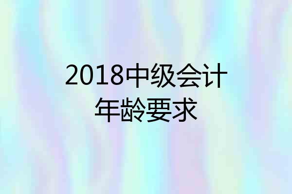 2018中级会计年龄要求