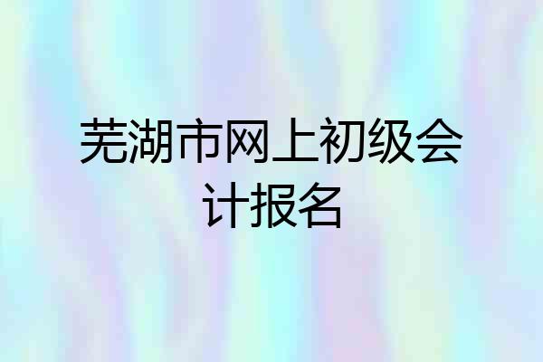 芜湖市网上初级会计报名