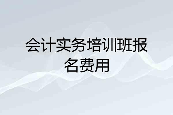 会计实务培训班报名费用