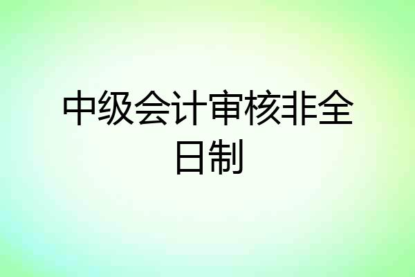 中级会计审核非全日制