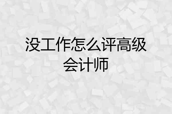 没工作怎么评高级会计师