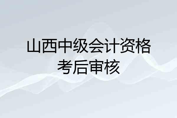 山西中级会计资格考后审核