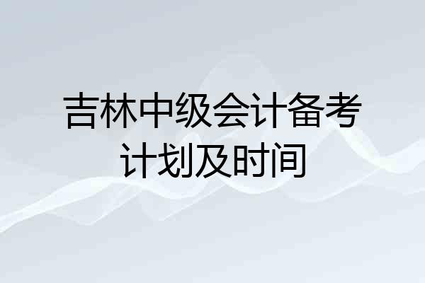 吉林中级会计备考计划及时间