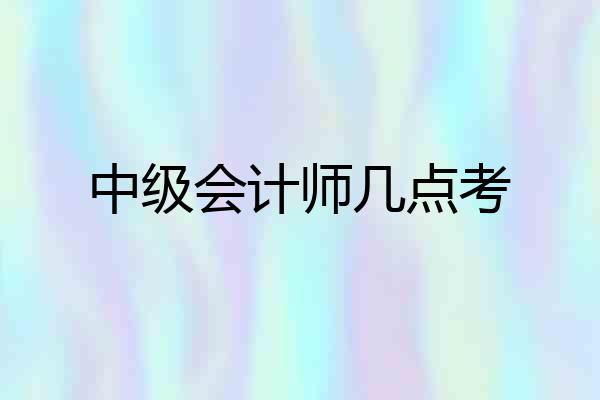 中级会计师几点考
