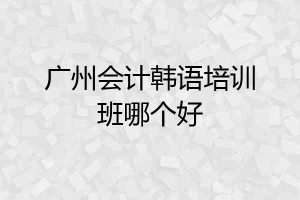 广州会计韩语培训班哪个好