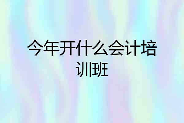 今年开什么会计培训班