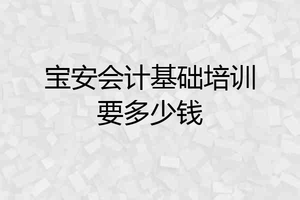 宝安会计基础培训要多少钱