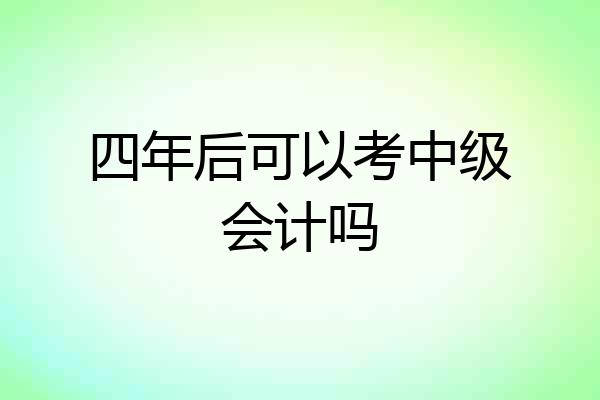 四年后可以考中级会计吗