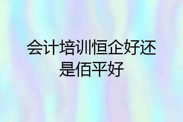 会计培训恒企好还是佰平好