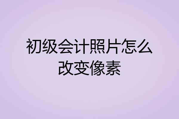 初级会计照片怎么改变像素