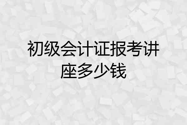 初级会计证报考讲座多少钱